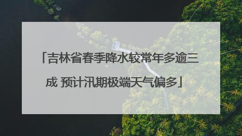 吉林省春季降水较常年多逾三成 预计汛期极端天气偏多